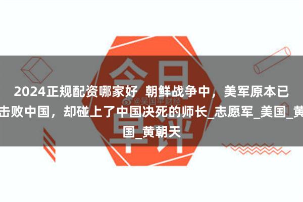 2024正规配资哪家好  朝鲜战争中，美军原本已接近击败中国，却碰上了中国决死的师长_志愿军_美国_黄朝天