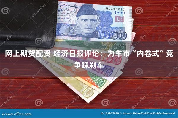 网上期货配资 经济日报评论：为车市“内卷式”竞争踩刹车