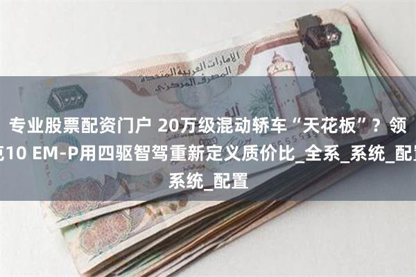 专业股票配资门户 20万级混动轿车“天花板”？领克10 EM-P用四驱智驾重新定义质价比_全系_系统_配置