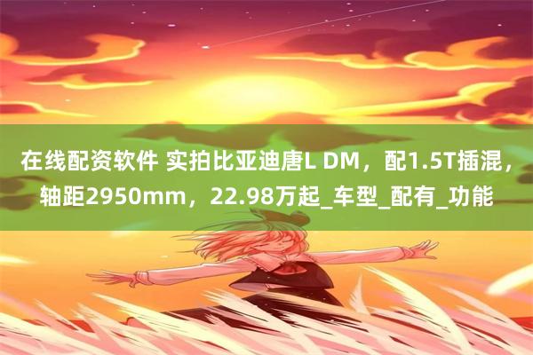 在线配资软件 实拍比亚迪唐L DM，配1.5T插混，轴距2950mm，22.98万起_车型_配有_功能