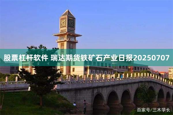 股票杠杆软件 瑞达期货铁矿石产业日报20250707