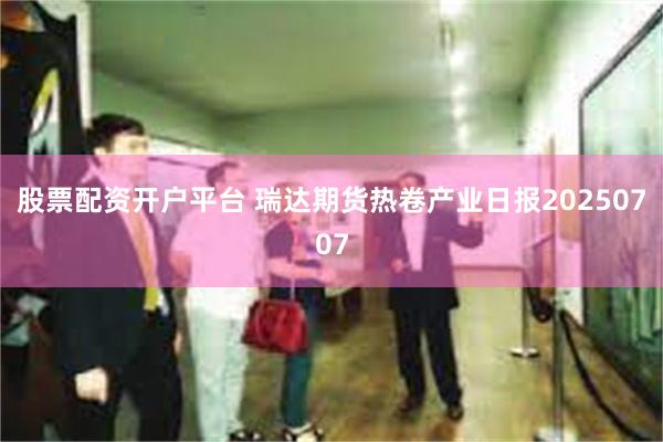 股票配资开户平台 瑞达期货热卷产业日报20250707