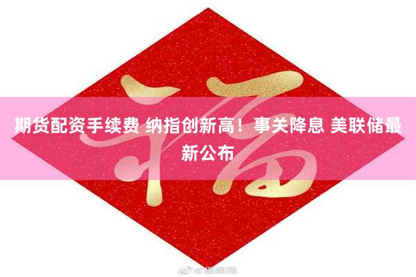 期货配资手续费 纳指创新高！事关降息 美联储最新公布