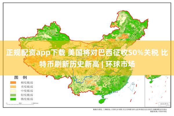 正规配资app下载 美国将对巴西征收50%关税 比特币刷新历史新高 | 环球市场