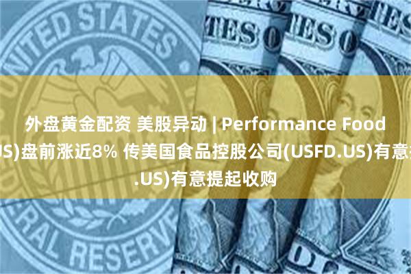 外盘黄金配资 美股异动 | Performance Food(PFGC.US)盘前涨近8% 传美国食品控股公司(USFD.US)有意提起收购
