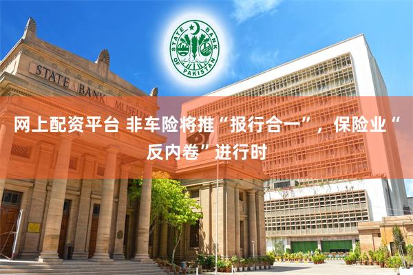网上配资平台 非车险将推“报行合一”，保险业“反内卷”进行时