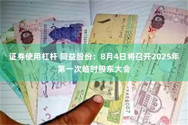 证券使用杠杆 同益股份：8月4日将召开2025年第一次临时股东大会