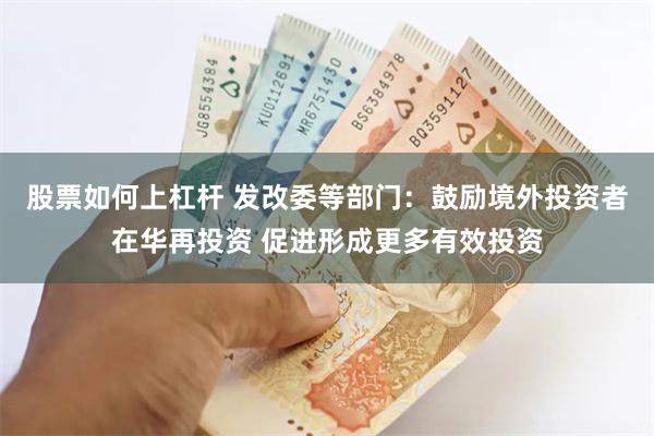股票如何上杠杆 发改委等部门：鼓励境外投资者在华再投资 促进形成更多有效投资