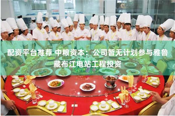 配资平台推荐 中粮资本：公司暂无计划参与雅鲁藏布江电站工程投资