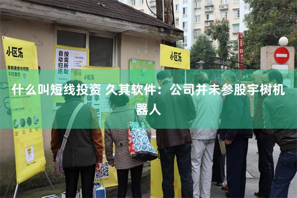 什么叫短线投资 久其软件：公司并未参股宇树机器人