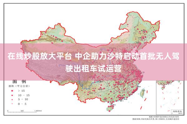 在线炒股放大平台 中企助力沙特启动首批无人驾驶出租车试运营