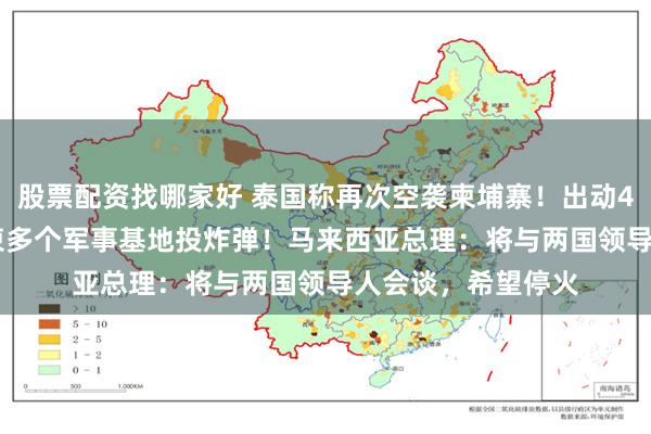 股票配资找哪家好 泰国称再次空袭柬埔寨！出动4架F-16战机，对柬多个军事基地投炸弹！马来西亚总理：将与两国领导人会谈，希望停火