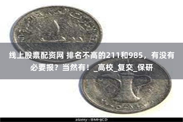 线上股票配资网 排名不高的211和985，有没有必要报？当然有！_高校_复交_保研