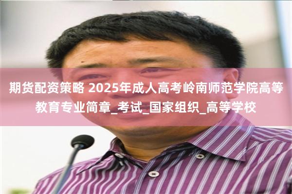 期货配资策略 2025年成人高考岭南师范学院高等教育专业简章_考试_国家组织_高等学校