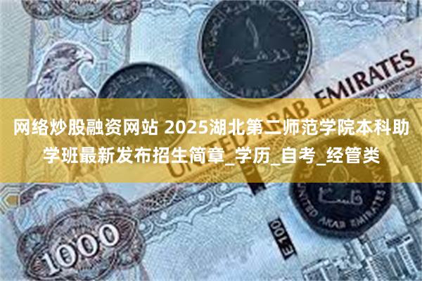 网络炒股融资网站 2025湖北第二师范学院本科助学班最新发布招生简章_学历_自考_经管类