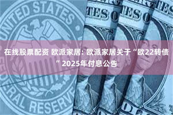 在线股票配资 欧派家居: 欧派家居关于“欧22转债”2025年付息公告