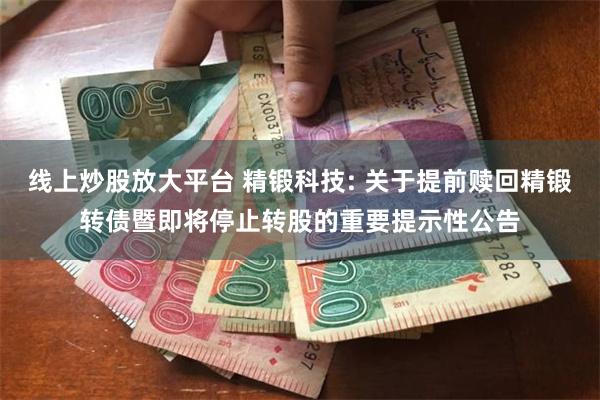 线上炒股放大平台 精锻科技: 关于提前赎回精锻转债暨即将停止转股的重要提示性公告