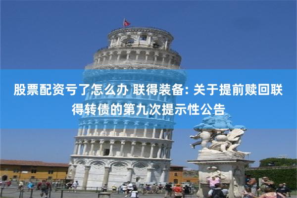 股票配资亏了怎么办 联得装备: 关于提前赎回联得转债的第九次提示性公告