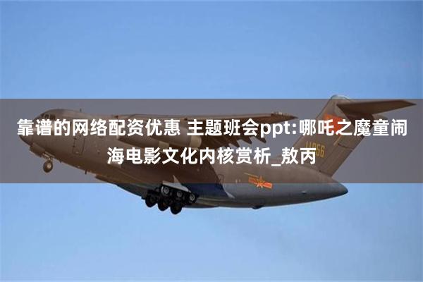 靠谱的网络配资优惠 主题班会ppt:哪吒之魔童闹海电影文化内核赏析_敖丙