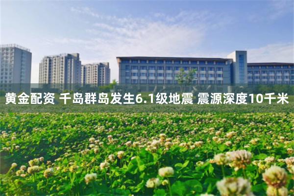 黄金配资 千岛群岛发生6.1级地震 震源深度10千米