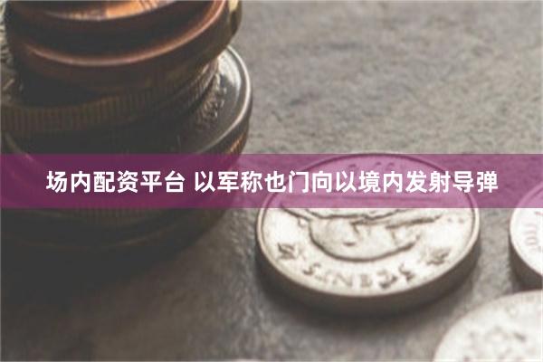 场内配资平台 以军称也门向以境内发射导弹