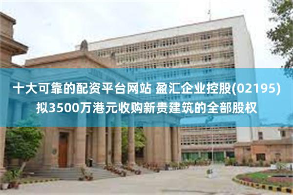 十大可靠的配资平台网站 盈汇企业控股(02195)拟3500万港元收购新贵建筑的全部股权