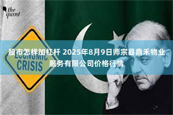 股市怎样加杠杆 2025年8月9日师宗县鼎禾物业服务有限公司价格行情