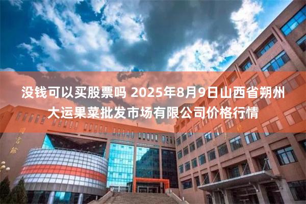 没钱可以买股票吗 2025年8月9日山西省朔州大运果菜批发市场有限公司价格行情