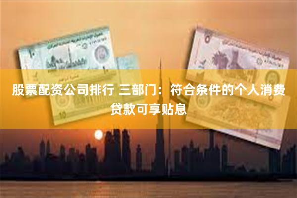 股票配资公司排行 三部门：符合条件的个人消费贷款可享贴息