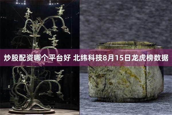 炒股配资哪个平台好 北纬科技8月15日龙虎榜数据