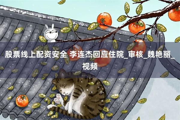 股票线上配资安全 李连杰回应住院_审核_魏艳丽_视频