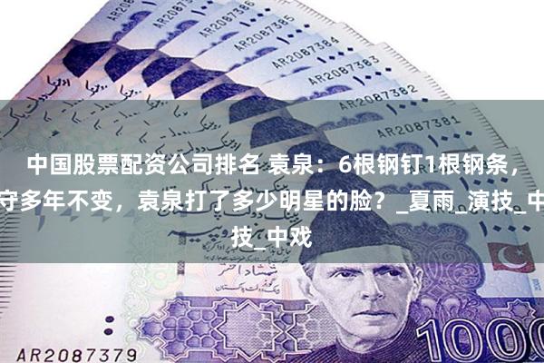 中国股票配资公司排名 袁泉：6根钢钉1根钢条，坚守多年不变，袁泉打了多少明星的脸？_夏雨_演技_中戏