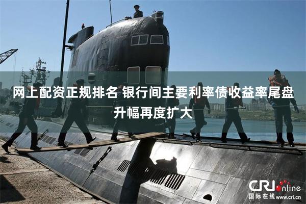 网上配资正规排名 银行间主要利率债收益率尾盘升幅再度扩大
