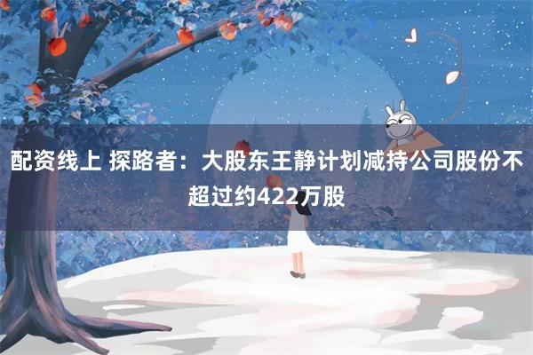 配资线上 探路者：大股东王静计划减持公司股份不超过约422万股