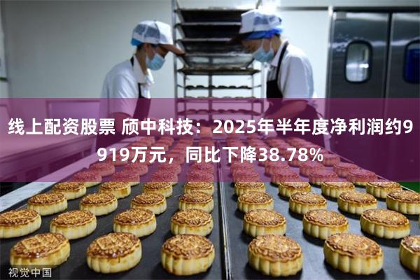 线上配资股票 颀中科技：2025年半年度净利润约9919万元，同比下降38.78%