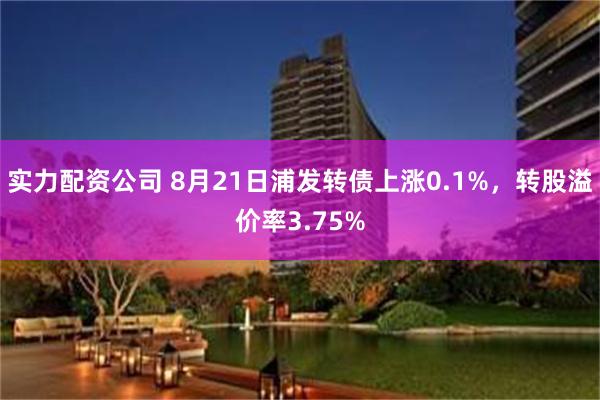 实力配资公司 8月21日浦发转债上涨0.1%，转股溢价率3.75%