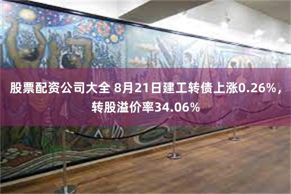 股票配资公司大全 8月21日建工转债上涨0.26%，转股溢价率34.06%