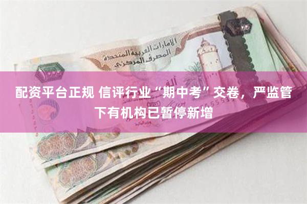 配资平台正规 信评行业“期中考”交卷，严监管下有机构已暂停新增