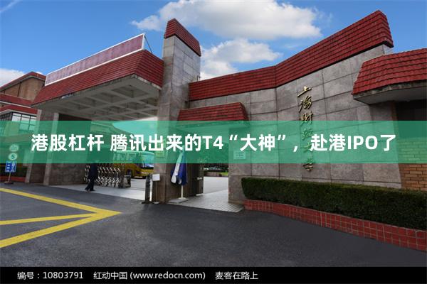 港股杠杆 腾讯出来的T4“大神”，赴港IPO了