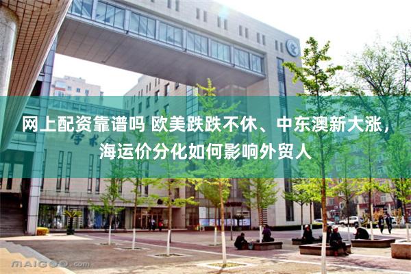 网上配资靠谱吗 欧美跌跌不休、中东澳新大涨，海运价分化如何影响外贸人