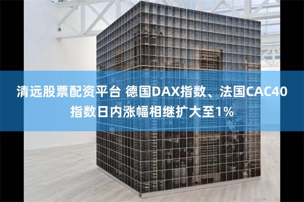 清远股票配资平台 德国DAX指数、法国CAC40指数日内涨幅相继扩大至1%