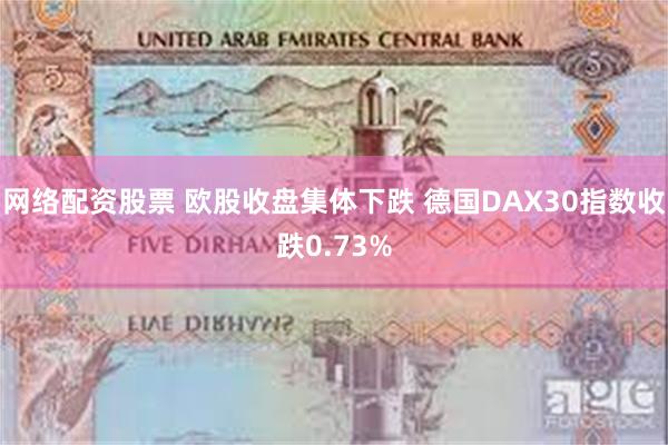 网络配资股票 欧股收盘集体下跌 德国DAX30指数收跌0.73%