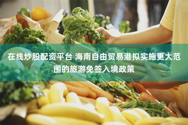 在线炒股配资平台 海南自由贸易港拟实施更大范围的旅游免签入境政策