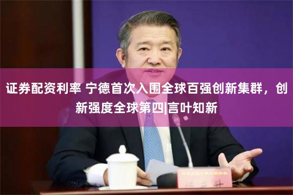 证券配资利率 宁德首次入围全球百强创新集群，创新强度全球第四|言叶知新