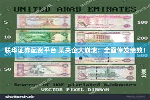 联华证券配资平台 某央企大崩溃：全面停发绩效！