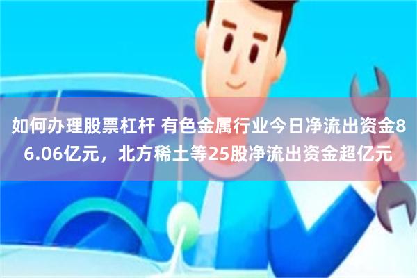 如何办理股票杠杆 有色金属行业今日净流出资金86.06亿元，北方稀土等25股净流出资金超亿元
