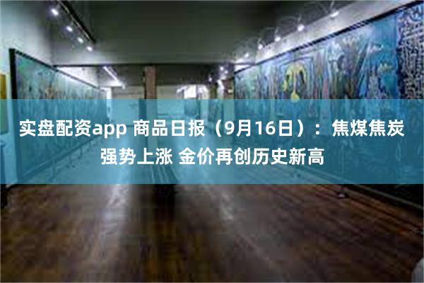 实盘配资app 商品日报（9月16日）：焦煤焦炭强势上涨 金价再创历史新高