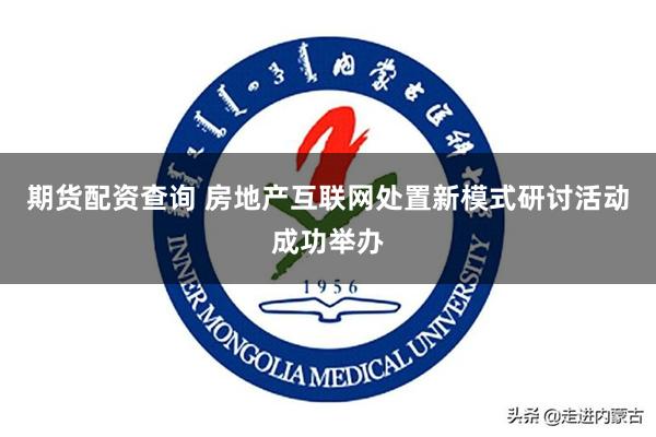 期货配资查询 房地产互联网处置新模式研讨活动成功举办