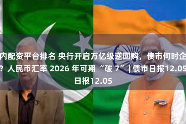 国内配资平台排名 央行开启万亿级逆回购，债市何时企稳？人民币汇率 2026 年可期 “破 7” | 债市日报12.05