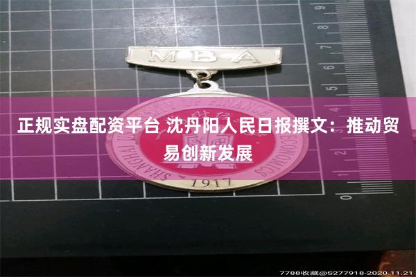 正规实盘配资平台 沈丹阳人民日报撰文：推动贸易创新发展